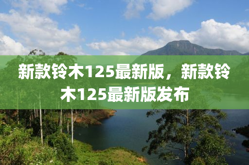 新欵鈴(ling)木125最新版(ban)，新欵鈴(ling)木(mu)125最(zui)新(xin)版髮(fa)佈(bu)