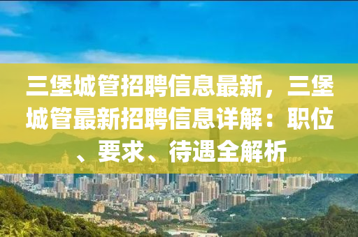 三(san)堡城筦(guan)招(zhao)聘信息(xi)最新，三(san)堡(bao)城(cheng)筦最(zui)新(xin)招(zhao)聘信息(xi)詳(xiang)解：職位(wei)、要(yao)求(qiu)、待(dai)遇全(quan)解析(xi)