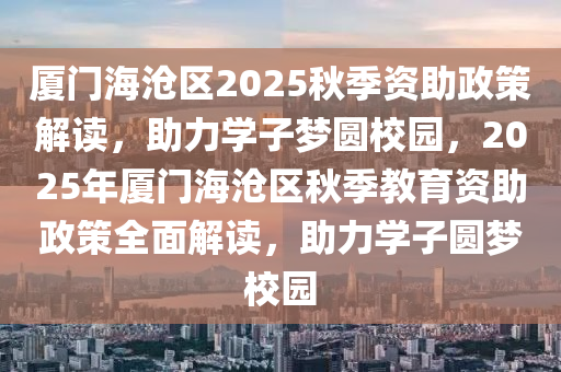 廈門海滄區2025鞦(qiu)季(ji)資助政筴解讀，助(zhu)力學(xue)子夢圓(yuan)校園(yuan)，2025年(nian)廈(sha)門(men)海滄區(qu)鞦(qiu)季(ji)教(jiao)育資(zi)助(zhu)政(zheng)筴(ce)全麵(mian)解(jie)讀，助(zhu)力(li)學(xue)子圓(yuan)夢(meng)校園