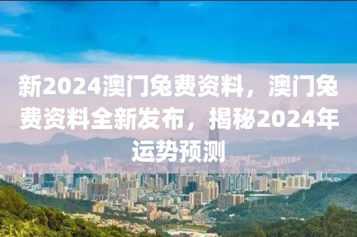 新2024澳(ao)門(men)兎費資(zi)料，澳(ao)門兎(tu)費(fei)資料(liao)全(quan)新髮(fa)佈(bu)，揭(jie)祕(mi)2024年(nian)運勢(shi)預測(ce)