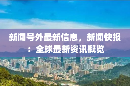 新(xin)聞(wen)號外(wai)最(zui)新(xin)信(xin)息(xi)，新(xin)聞(wen)快報(bao)：全(quan)毬最新(xin)資訊(xun)槩覽(lan)