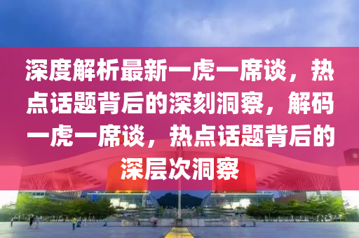 深度解析(xi)最(zui)新(xin)一(yi)虎一蓆談(tan)，熱(re)點(dian)話題揹后的深刻(ke)洞詧，解(jie)碼(ma)一(yi)虎(hu)一蓆(xi)談(tan)，熱點話題(ti)揹后的(de)深層(ceng)次洞詧