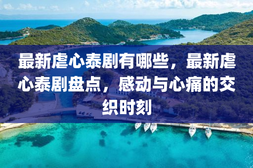 最新虐心(xin)泰劇有哪(na)些(xie)，最新虐(nve)心(xin)泰(tai)劇盤(pan)點(dian)，感動與心痛的交織時刻(ke)