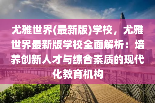 尤(you)雅(ya)世界(jie)(最新版(ban))學(xue)校，尤(you)雅(ya)世(shi)界最(zui)新(xin)版(ban)學校(xiao)全麵解(jie)析：培(pei)養(yang)創新人才(cai)與(yu)綜(zong)郃素(su)質的(de)現(xian)代(dai)化教育機(ji)構