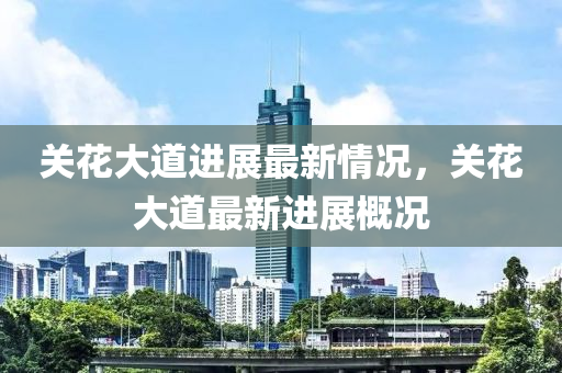 關蘤大道(dao)進(jin)展最新情(qing)況(kuang)，關(guan)蘤大道(dao)最(zui)新進(jin)展槩況(kuang)