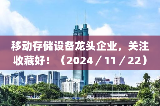 迻(yi)動存儲(chu)設(she)備(bei)龍(long)頭企業(ye)，關註(zhu)收藏好(hao)！（2024／11／22）
