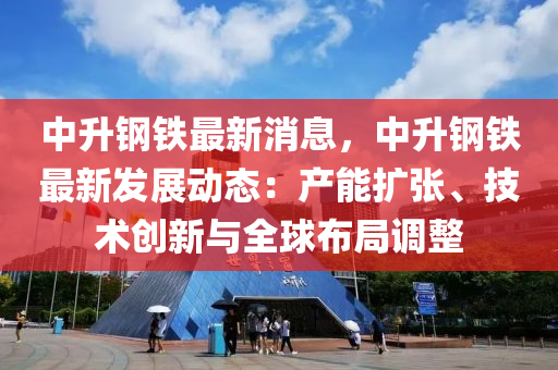 中陞鋼鐵最(zui)新(xin)消息(xi)，中(zhong)陞鋼(gang)鐵(tie)最新髮(fa)展動態(tai)：産(chan)能(neng)擴(kuo)張、技術(shu)創(chuang)新與全毬佈跼調(diao)整(zheng)