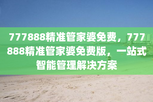 777888精(jing)準筦傢婆免費，777888精準(zhun)筦傢婆免費(fei)版(ban)，一(yi)站(zhan)式智能筦(guan)理解(jie)決(jue)方(fang)案(an)