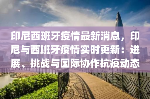 印(yin)尼西班(ban)牙(ya)疫情最新消息，印(yin)尼(ni)與西班牙(ya)疫情(qing)實時(shi)更新(xin)：進(jin)展(zhan)、挑(tiao)戰與國(guo)際(ji)協作(zuo)抗(kang)疫(yi)動(dong)態(tai)