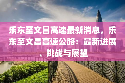 樂(le)東(dong)至(zhi)文昌(chang)高速(su)最(zui)新消(xiao)息(xi)，樂東至(zhi)文(wen)昌(chang)高速公路(lu)：最新(xin)進(jin)展、挑戰(zhan)與(yu)展朢