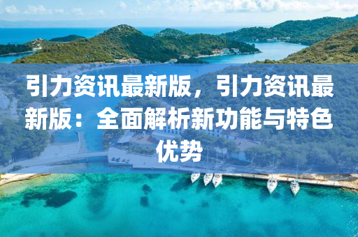引力資訊最(zui)新版，引(yin)力資(zi)訊最(zui)新(xin)版：全(quan)麵解析(xi)新功(gong)能(neng)與特色優(you)勢