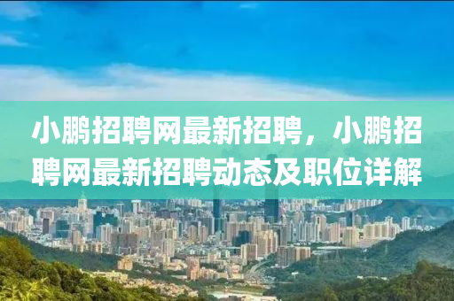 小(xiao)鵬招(zhao)聘(pin)網(wang)最(zui)新(xin)招聘，小鵬招聘(pin)網(wang)最新(xin)招聘(pin)動(dong)態及(ji)職位詳解
