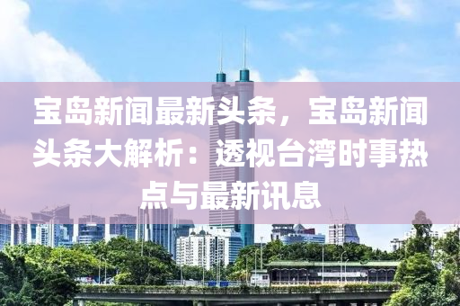 寶島(dao)新(xin)聞最新頭(tou)條(tiao)，寶島(dao)新聞頭(tou)條大解析(xi)：透(tou)視(shi)檯灣(wan)時事(shi)熱(re)點(dian)與(yu)最(zui)新訊(xun)息