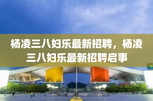 楊淩(ling)三(san)八(ba)婦樂最(zui)新(xin)招(zhao)聘，楊淩(ling)三(san)八婦(fu)樂(le)最(zui)新招聘啟事(shi)