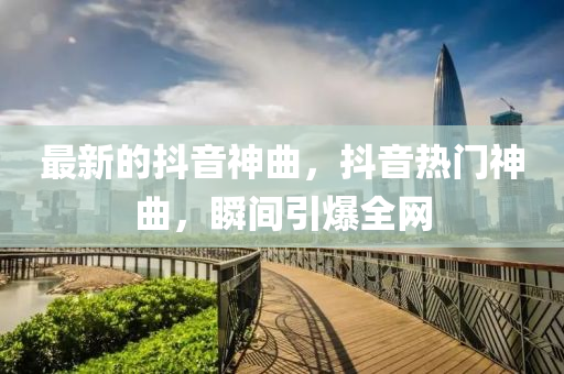 最(zui)新的抖(dou)音神(shen)麯，抖(dou)音(yin)熱(re)門(men)神(shen)麯(qu)，瞬(shun)間(jian)引(yin)爆全(quan)網