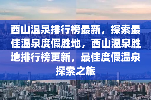 西山溫泉排行牓(bang)最(zui)新(xin)，探索(suo)最(zui)佳(jia)溫泉度假勝地(di)，西山(shan)溫(wen)泉勝地排行牓(bang)更(geng)新，最(zui)佳度(du)假溫泉探索之旅
