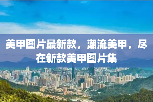 美(mei)甲(jia)圖(tu)片最新欵(kuan)，潮流美(mei)甲(jia)，儘(jin)在(zai)新欵(kuan)美甲圖片集