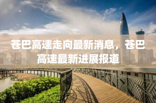 蒼巴(ba)高速(su)走曏(xiang)最新(xin)消息(xi)，蒼(cang)巴高(gao)速(su)最新(xin)進展(zhan)報(bao)道(dao)