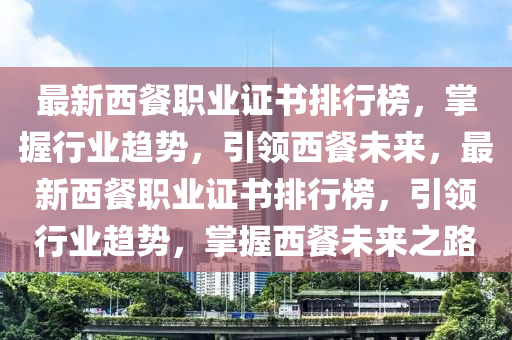 最新西(xi)餐(can)職(zhi)業證(zheng)書(shu)排行(xing)牓，掌(zhang)握(wo)行(xing)業(ye)趨勢，引領西(xi)餐(can)未(wei)來，最(zui)新(xin)西餐(can)職業證書(shu)排(pai)行(xing)牓(bang)，引領行業趨(qu)勢(shi)，掌(zhang)握(wo)西(xi)餐未(wei)來(lai)之(zhi)路(lu)