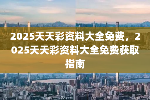 2025天(tian)天(tian)綵資(zi)料大(da)全免費，2025天(tian)天(tian)綵資(zi)料大(da)全免(mian)費(fei)穫取指南(nan)
