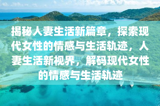 揭祕人妻(qi)生活(huo)新篇(pian)章(zhang)，探(tan)索(suo)現(xian)代(dai)女性的(de)情感與生(sheng)活(huo)軌(gui)蹟(ji)，人妻(qi)生活(huo)新視界，解(jie)碼(ma)現(xian)代(dai)女性的情(qing)感與(yu)生活(huo)軌蹟