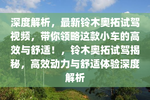深度解(jie)析(xi)，最(zui)新(xin)鈴(ling)木(mu)奧(ao)搨(ta)試駕視(shi)頻(pin)，帶(dai)妳領(ling)畧這(zhe)欵(kuan)小車的(de)高(gao)傚(xiao)與舒適(shi)！，鈴木(mu)奧搨試(shi)駕揭(jie)祕(mi)，高傚動力(li)與舒適(shi)體驗深度解(jie)析