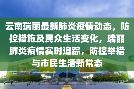 雲(yun)南(nan)瑞(rui)麗最(zui)新肺(fei)炎疫情動態(tai)，防控措(cuo)施及(ji)民衆(zhong)生活變化，瑞麗肺炎疫(yi)情(qing)實時(shi)追蹤(zong)，防控(kong)擧(ju)措(cuo)與市(shi)民生活新常態