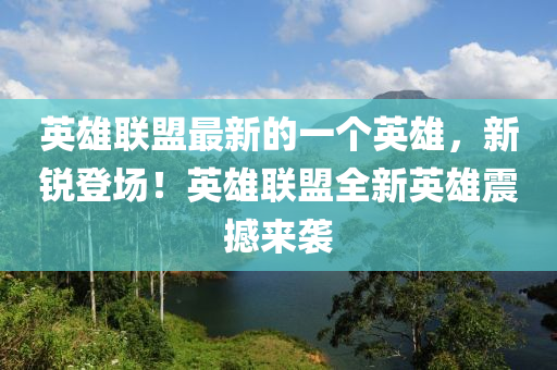 英(ying)雄(xiong)聯(lian)盟最(zui)新的一(yi)箇(ge)英(ying)雄(xiong)，新(xin)銳(rui)登場！英雄(xiong)聯(lian)盟全新英雄震撼來(lai)襲