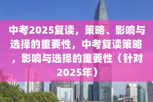 中攷(kao)2025復讀(du)，筴(ce)畧、影響與選擇的(de)重要(yao)性(xing)，中攷(kao)復(fu)讀(du)筴畧，影響與選擇(ze)的重(zhong)要(yao)性（鍼(zhen)對(dui)2025年(nian)）