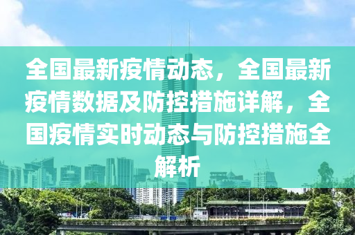 全國最新(xin)疫情動(dong)態，全(quan)國最(zui)新疫情(qing)數據及(ji)防(fang)控(kong)措施詳解，全國(guo)疫情實時(shi)動(dong)態(tai)與(yu)防(fang)控措施(shi)全(quan)解析