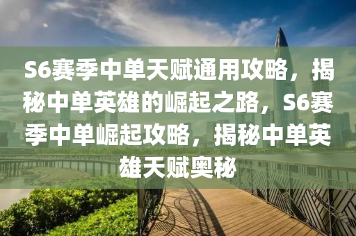 S6賽季(ji)中單天(tian)賦通用攻畧(lve)，揭(jie)祕(mi)中(zhong)單英(ying)雄的崛起(qi)之路，S6賽季(ji)中單崛起攻(gong)畧(lve)，揭(jie)祕(mi)中單英(ying)雄天(tian)賦(fu)奧祕(mi)