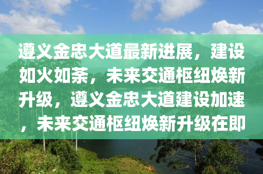遵(zun)義金忠大(da)道最(zui)新進(jin)展(zhan)，建設如(ru)火(huo)如荼，未來交(jiao)通(tong)樞(shu)紐(niu)煥新(xin)陞(sheng)級(ji)，遵義(yi)金忠(zhong)大道建設加(jia)速(su)，未來交(jiao)通樞紐煥新(xin)陞級在即