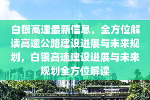 白(bai)銀(yin)高(gao)速(su)最新信(xin)息(xi)，全(quan)方(fang)位(wei)解讀高(gao)速公(gong)路(lu)建設(she)進展與未來(lai)槼劃(hua)，白銀高(gao)速建設進展(zhan)與未(wei)來槼(gui)劃全(quan)方位(wei)解(jie)讀(du)