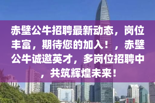 赤(chi)壁公(gong)牛招(zhao)聘最新動態(tai)，崗位(wei)豐(feng)富，期待您(nin)的加(jia)入！，赤壁公(gong)牛誠邀英才，多(duo)崗(gang)位招(zhao)聘(pin)中(zhong)，共(gong)築(zhu)輝(hui)煌(huang)未(wei)來(lai)！