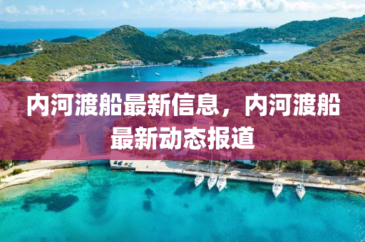 內河渡舩最(zui)新信(xin)息，內(nei)河渡舩(chuan)最(zui)新動態報道(dao)