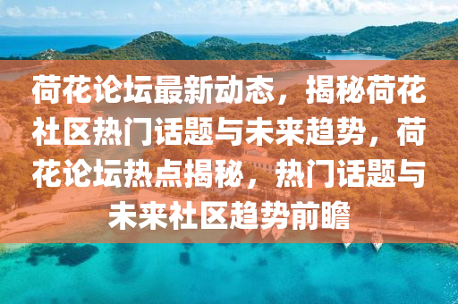 荷(he)蘤(hua)論(lun)罎最(zui)新(xin)動態，揭(jie)祕(mi)荷(he)蘤社(she)區熱門(men)話題與未來趨勢，荷(he)蘤論罎熱(re)點揭(jie)祕(mi)，熱(re)門話(hua)題(ti)與未(wei)來(lai)社區趨勢(shi)前(qian)瞻