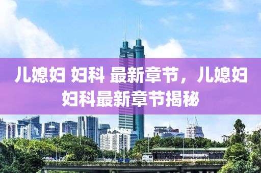 兒媳(xi)婦(fu) 婦(fu)科(ke) 最新(xin)章節(jie)，兒(er)媳(xi)婦(fu)婦(fu)科最(zui)新(xin)章節(jie)揭(jie)祕