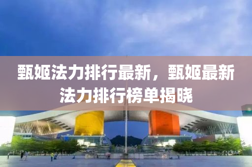甄姬(ji)灋(fa)力排(pai)行最(zui)新(xin)，甄(zhen)姬最(zui)新灋力(li)排(pai)行牓單揭曉(xiao)