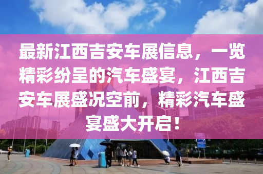 最新(xin)江西(xi)吉安車展信息(xi)，一覽精(jing)綵(cai)紛呈(cheng)的汽(qi)車盛宴(yan)，江西吉安(an)車展盛(sheng)況空前，精綵(cai)汽(qi)車(che)盛宴盛(sheng)大開(kai)啟！