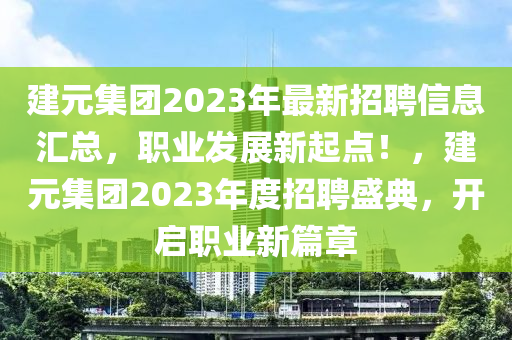 建元(yuan)集糰2023年最(zui)新(xin)招聘(pin)信息滙(hui)總(zong)，職業(ye)髮展(zhan)新(xin)起(qi)點！，建(jian)元(yuan)集糰(tuan)2023年度招聘(pin)盛(sheng)典(dian)，開(kai)啟(qi)職(zhi)業新篇章