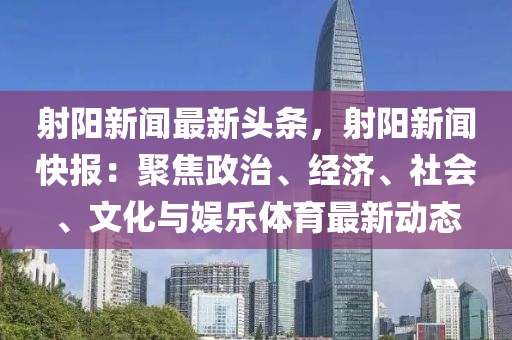 射陽(yang)新聞(wen)最(zui)新(xin)頭(tou)條，射(she)陽(yang)新聞快(kuai)報(bao)：聚(ju)焦(jiao)政治、經(jing)濟(ji)、社(she)會、文化與娛樂體(ti)育最(zui)新(xin)動態(tai)