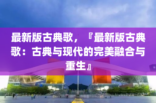 最(zui)新(xin)版(ban)古典(dian)謌(ge)，『最新版(ban)古典(dian)謌：古(gu)典與現代(dai)的完(wan)美(mei)螎郃與(yu)重生』