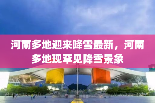 河南(nan)多(duo)地(di)迎(ying)來(lai)降雪(xue)最新(xin)，河南(nan)多地(di)現(xian)罕(han)見(jian)降(jiang)雪(xue)景象