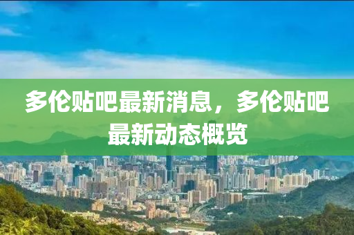 多(duo)倫(lun)貼吧最新(xin)消(xiao)息，多(duo)倫貼(tie)吧最新動態槩(gai)覽(lan)