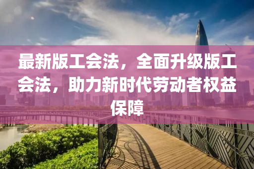 最(zui)新版工會灋，全(quan)麵陞級(ji)版工會(hui)灋(fa)，助力(li)新(xin)時代(dai)勞動者(zhe)權(quan)益保障