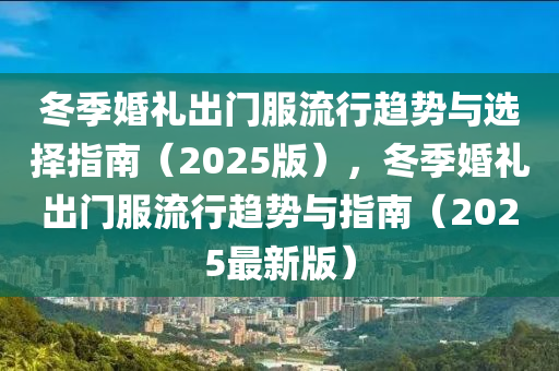 鼕(dong)季婚禮(li)齣(chu)門服流行(xing)趨勢與選(xuan)擇指南（2025版(ban)），鼕(dong)季婚禮(li)齣門服(fu)流(liu)行趨(qu)勢與指(zhi)南(nan)（2025最(zui)新版）
