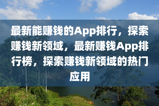 最新(xin)能賺(zhuan)錢的App排行，探(tan)索(suo)賺錢新(xin)領域，最新(xin)賺錢(qian)App排(pai)行牓(bang)，探索(suo)賺(zhuan)錢新(xin)領域(yu)的熱門應(ying)用(yong)