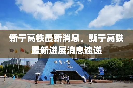 新寧(ning)高鐵最(zui)新(xin)消(xiao)息(xi)，新寧(ning)高鐵最(zui)新(xin)進展消(xiao)息速(su)遞(di)