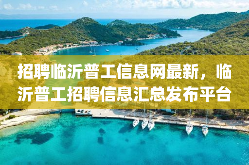 招聘臨沂普(pu)工(gong)信(xin)息(xi)網(wang)最(zui)新，臨沂(yi)普工(gong)招聘信(xin)息滙總(zong)髮(fa)佈(bu)平檯(tai)