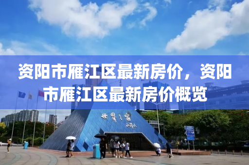 資(zi)陽(yang)市鴈(yan)江(jiang)區(qu)最(zui)新(xin)房價，資(zi)陽(yang)市鴈江區(qu)最(zui)新(xin)房價槩(gai)覽